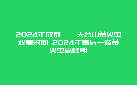 2024年成都邛崃天台山萤火虫观赏时间 2024年最后一波萤火虫高峰期