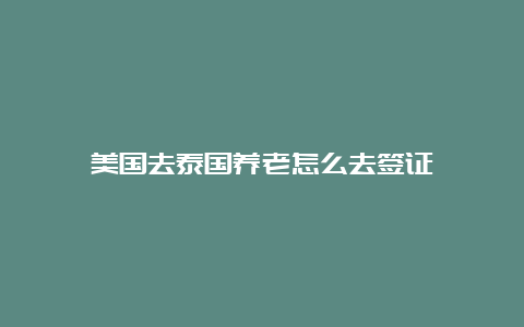 美国去泰国养老怎么去签证