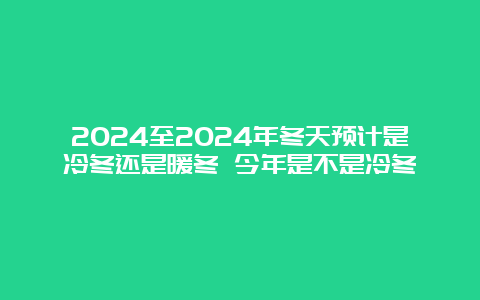 2024至2024年冬天预计是冷冬还是暖冬 今年是不是冷冬