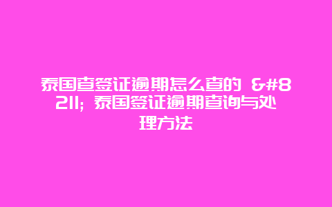 泰国查签证逾期怎么查的 – 泰国签证逾期查询与处理方法