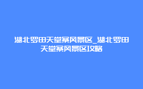 湖北罗田天堂寨风景区_湖北罗田天堂寨风景区攻略