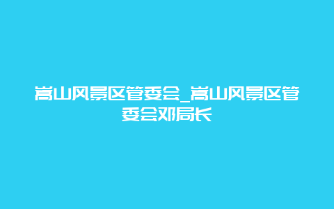 嵩山风景区管委会_嵩山风景区管委会邓局长