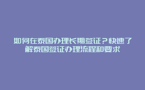 如何在泰国办理长期签证？快速了解泰国签证办理流程和要求