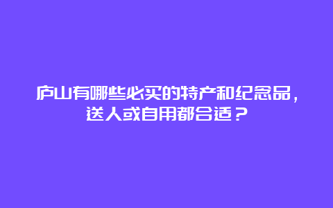 庐山有哪些必买的特产和纪念品，送人或自用都合适？