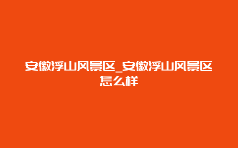 安徽浮山风景区_安徽浮山风景区怎么样