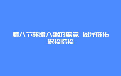 腊八节熬腊八粥的寓意 恩泽庇佑积福惜福