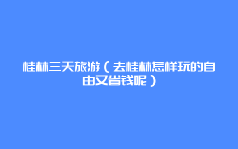 桂林三天旅游（去桂林怎样玩的自由又省钱呢）