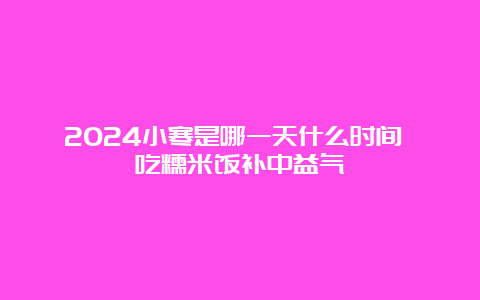 2024小寒是哪一天什么时间 吃糯米饭补中益气