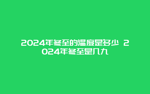 2024年冬至的温度是多少 2024年冬至是几九