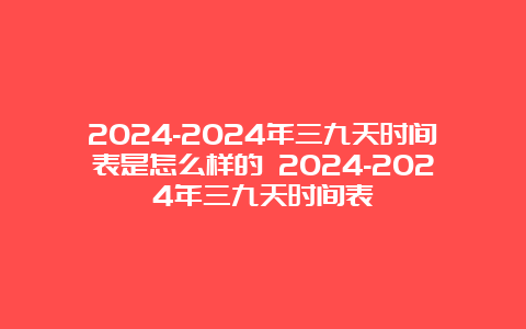 2024-2024年三九天时间表是怎么样的 2024-2024年三九天时间表