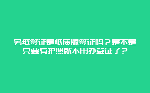 另纸签证是纸质版签证吗？是不是只要有护照就不用办签证了？