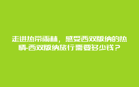 走进热带雨林，感受西双版纳的热情-西双版纳旅行需要多少钱？