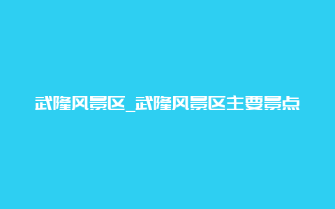 武隆风景区_武隆风景区主要景点