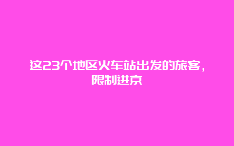 这23个地区火车站出发的旅客，限制进京