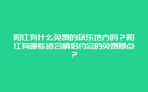 阳江有什么免费的玩乐地方吗？阳江有哪些适合情侣约会的免费景点？