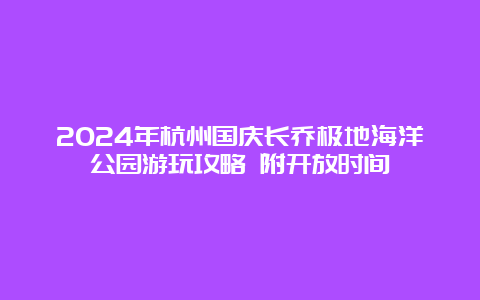 2024年杭州国庆长乔极地海洋公园游玩攻略 附开放时间