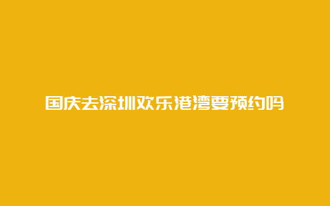 国庆去深圳欢乐港湾要预约吗