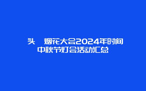 鼋头渚烟花大会2024年时间 中秋节灯会活动汇总