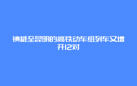 镇雄至昆明的高铁动车组列车又增开12对