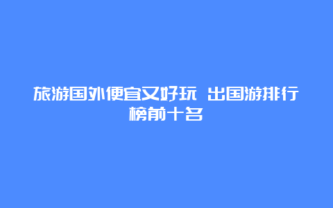 旅游国外便宜又好玩 出国游排行榜前十名