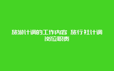 旅游计调的工作内容 旅行社计调岗位职责