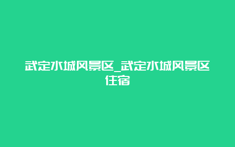 武定水城风景区_武定水城风景区住宿