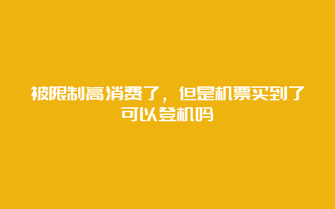 被限制高消费了，但是机票买到了可以登机吗