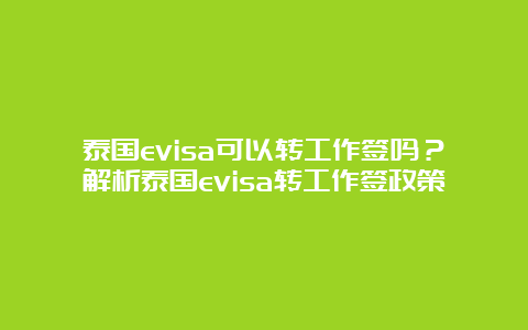 泰国evisa可以转工作签吗？解析泰国evisa转工作签政策