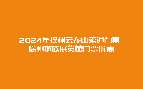 2024年徐州云龙山索道门票 徐州水族展览馆门票优惠