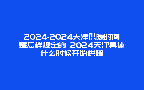 2024-2024天津供暖时间是怎样规定的 2024天津具体什么时候开始供暖