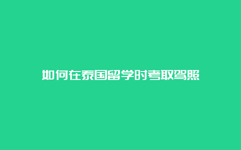 如何在泰国留学时考取驾照