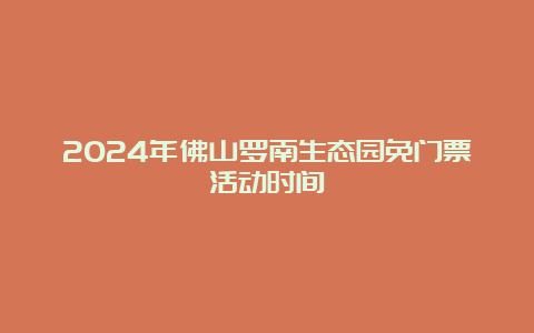 2024年佛山罗南生态园免门票活动时间