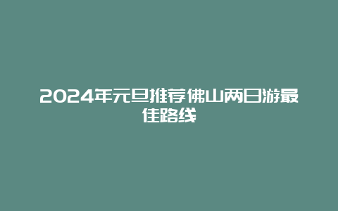 2024年元旦推荐佛山两日游最佳路线