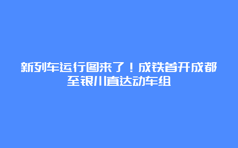 新列车运行图来了！成铁首开成都至银川直达动车组