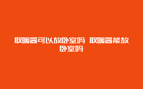 取暖器可以放卧室吗 取暖器能放卧室吗