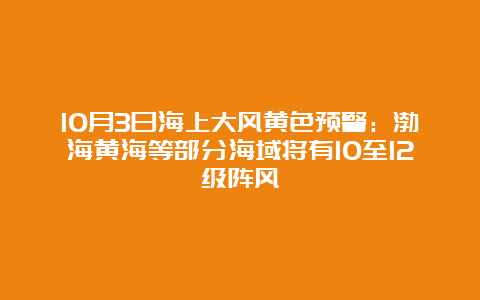 10月3日海上大风黄色预警：渤海黄海等部分海域将有10至12级阵风