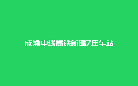 成渝中线高铁新建7座车站