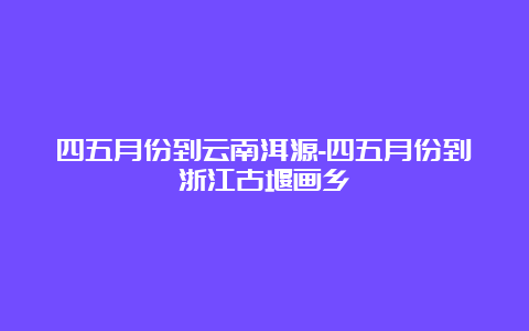 四五月份到云南洱源-四五月份到浙江古堰画乡