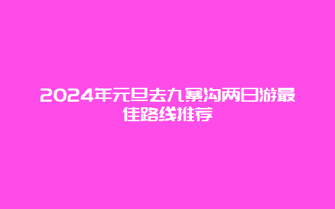 2024年元旦去九寨沟两日游最佳路线推荐