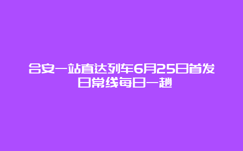 合安一站直达列车6月25日首发 日常线每日一趟