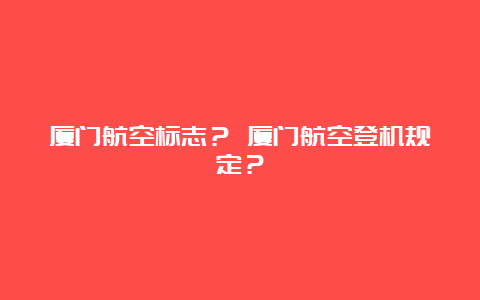 厦门航空标志？ 厦门航空登机规定？