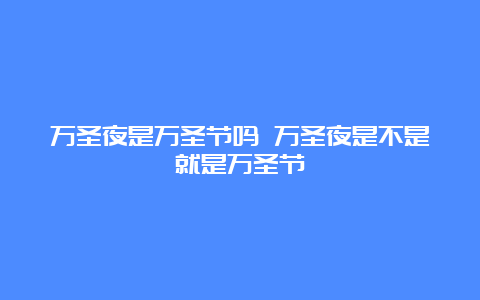 万圣夜是万圣节吗 万圣夜是不是就是万圣节