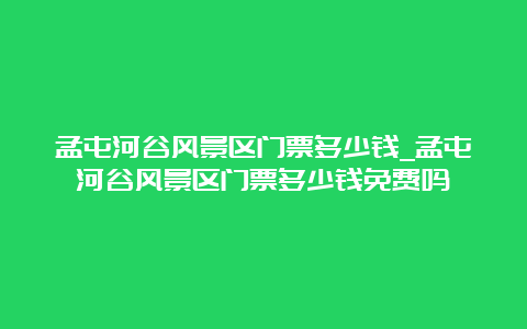 孟屯河谷风景区门票多少钱_孟屯河谷风景区门票多少钱免费吗