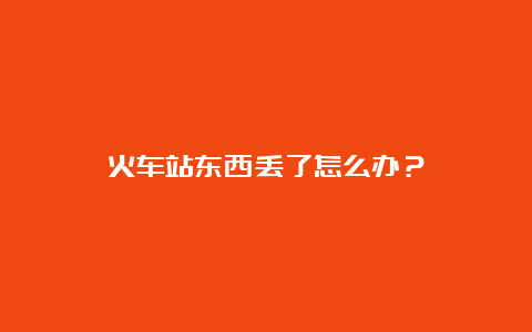 火车站东西丢了怎么办？