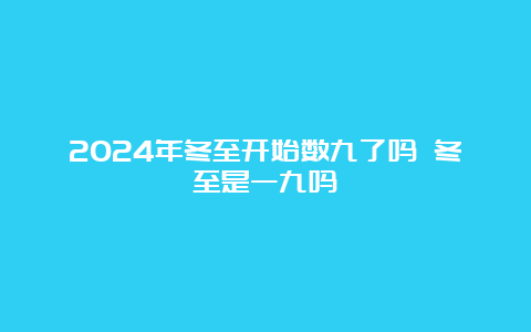 2024年冬至开始数九了吗 冬至是一九吗