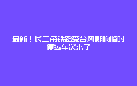 最新！长三角铁路受台风影响临时停运车次来了