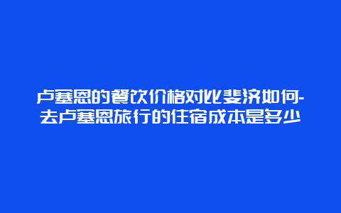 卢塞恩的餐饮价格对比斐济如何-去卢塞恩旅行的住宿成本是多少