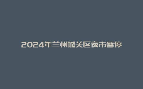 2024年兰州城关区夜市暂停