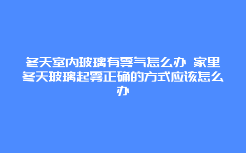 冬天室内玻璃有雾气怎么办 家里冬天玻璃起雾正确的方式应该怎么办