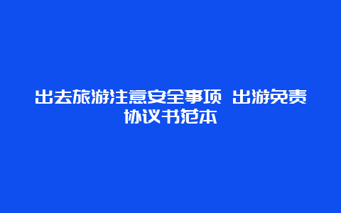 出去旅游注意安全事项 出游免责协议书范本